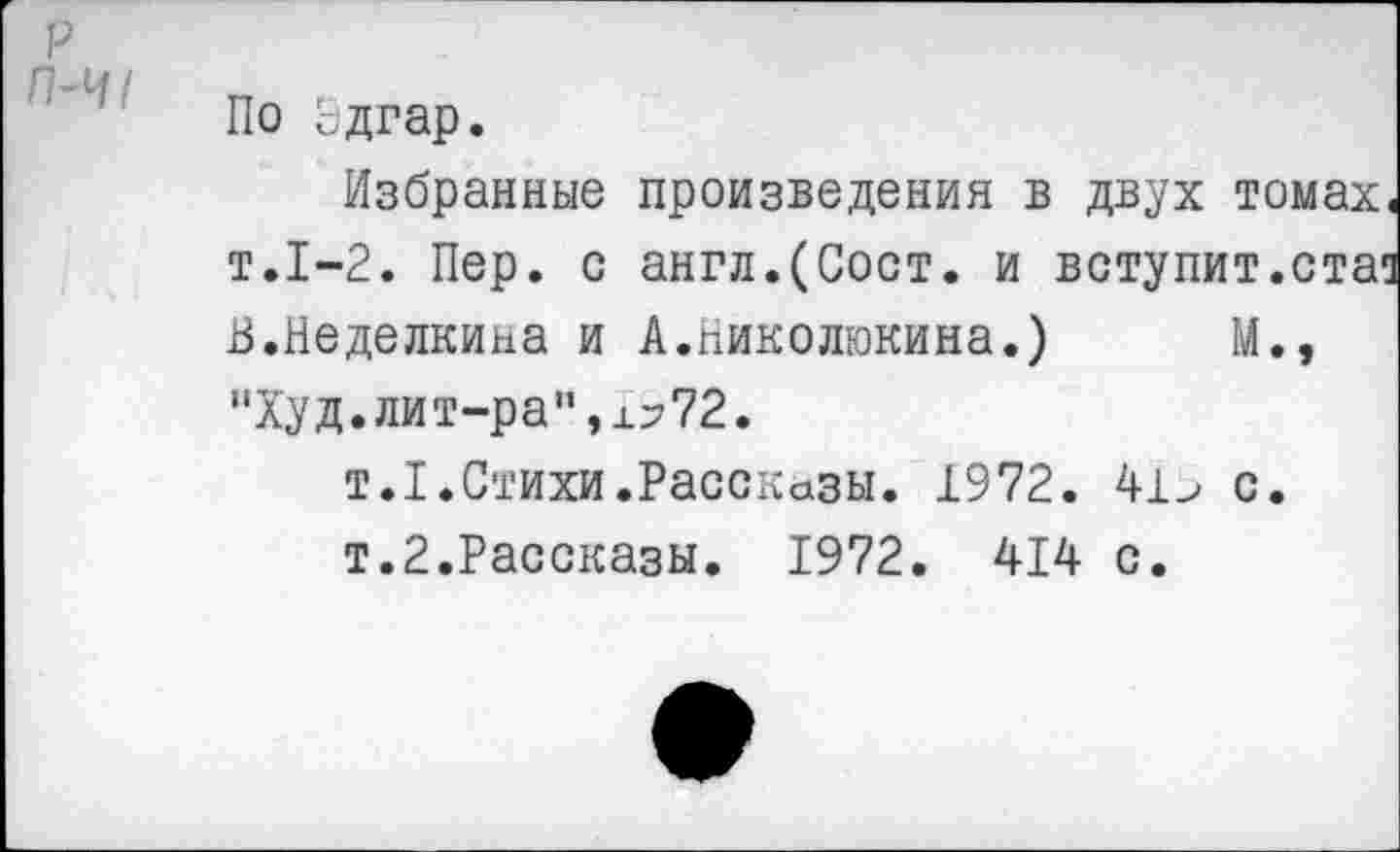 ﻿По Эдгар.
Избранные произведения в двух томах т.1-2. Пер. с англ.(Сост. и вступит.ста В.Неделкина и А.Николюкина.) М., "Худ.лит-ра",±772.
т.1.Стихи.Рассказы. 1972. 41> с.
т.2.Рассказы. 1972. 414 с.